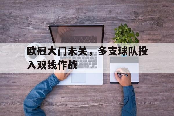 关于欧冠大门未关，多支球队投入双线作战的信息