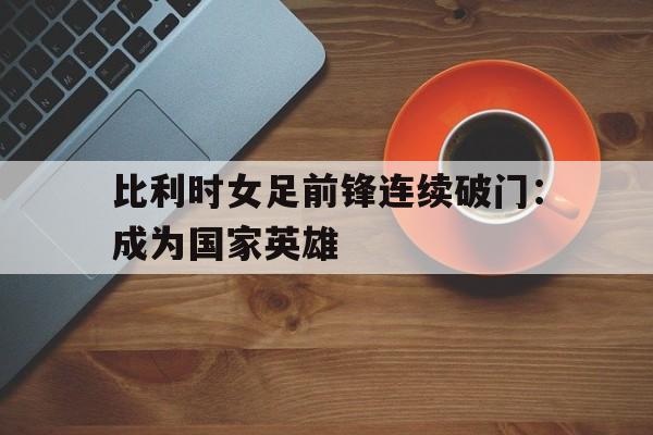 比利时女足前锋连续破门：成为国家英雄