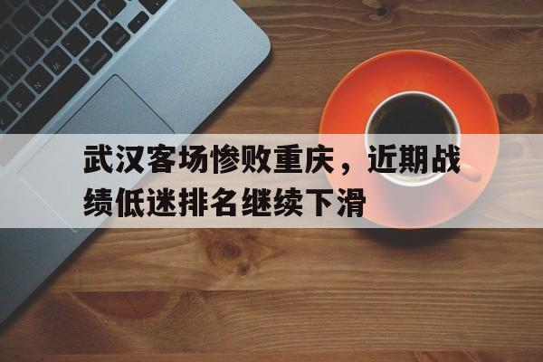 关于武汉客场惨败重庆，近期战绩低迷排名继续下滑的信息