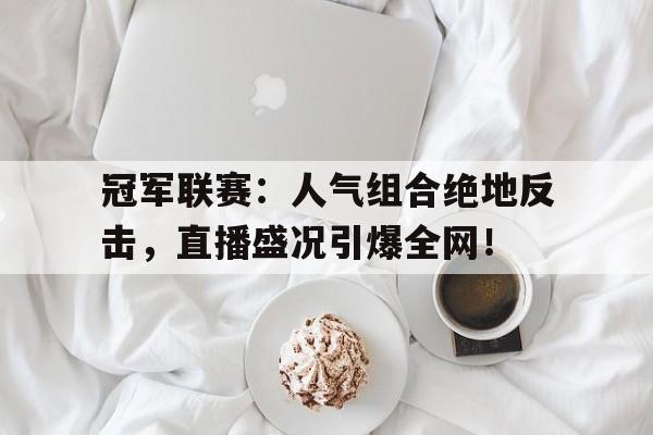 冠军联赛：人气组合绝地反击，直播盛况引爆全网！