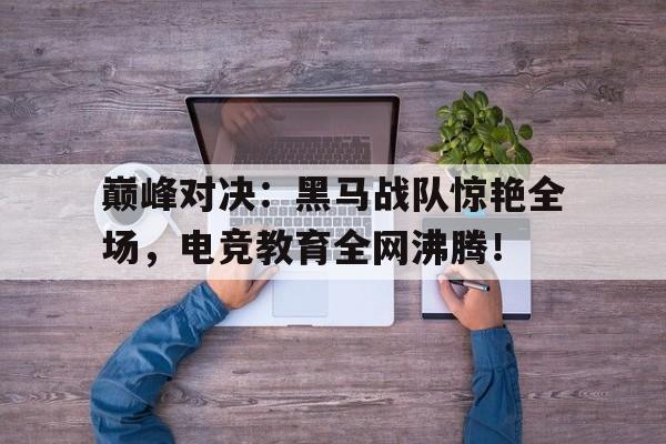 巅峰对决：黑马战队惊艳全场，电竞教育全网沸腾！