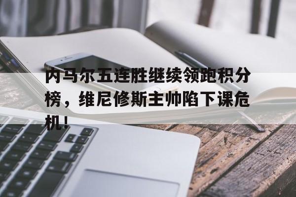 内马尔五连胜继续领跑积分榜，维尼修斯主帅陷下课危机！